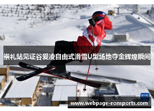 崇礼站见证谷爱凌自由式滑雪U型场地夺金辉煌瞬间