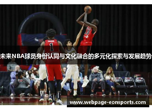 未来NBA球员身份认同与文化融合的多元化探索与发展趋势