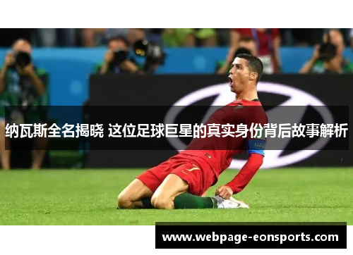 纳瓦斯全名揭晓 这位足球巨星的真实身份背后故事解析