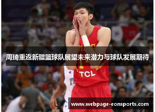 周琦重返新疆篮球队展望未来潜力与球队发展期待