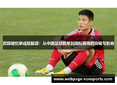 武磊破纪录成就解读:从中国足球新星到国际赛场的突破与影响 武磊破纪录成就解读:从中国足球新星到国际赛场的突破与影响
