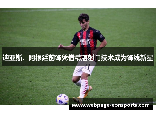 迪亚斯：阿根廷前锋凭借精湛射门技术成为锋线新星