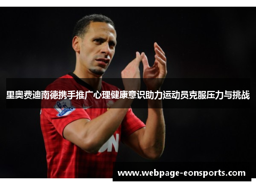 里奥费迪南德携手推广心理健康意识助力运动员克服压力与挑战 里奥费迪南德携手推广心理健康意识助力运动员克服压力与挑战