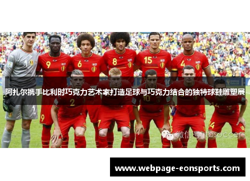 阿扎尔携手比利时巧克力艺术家打造足球与巧克力结合的独特球鞋雕塑展