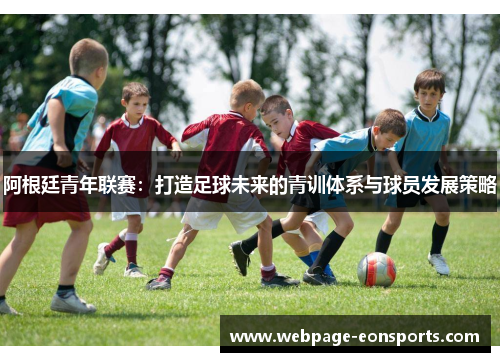 阿根廷青年联赛：打造足球未来的青训体系与球员发展策略