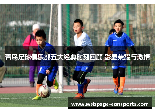 青岛足球俱乐部五大经典时刻回顾 彰显荣耀与激情 青岛足球俱乐部五大经典时刻回顾 彰显荣耀与激情